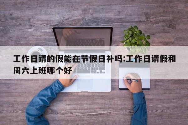 工作日请的假能在节假日补吗:工作日请假和周六上班哪个好
