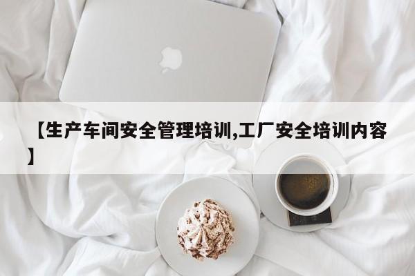 【生产车间安全管理培训,工厂安全培训内容】