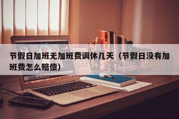 节假日加班无加班费调休几天(节假日没有加班费怎么赔偿)