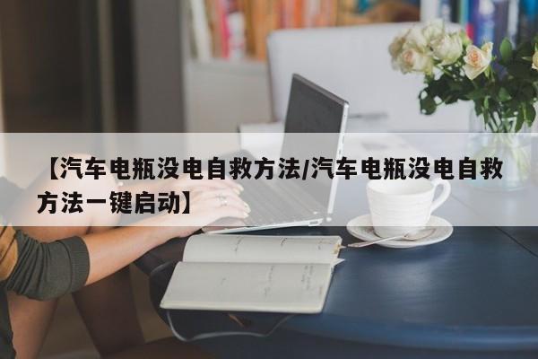 【汽车电瓶没电自救方法/汽车电瓶没电自救方法一键启动】