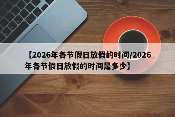 【2026年各节假日放假的时间/2026年各节假日放假的时间是多少】