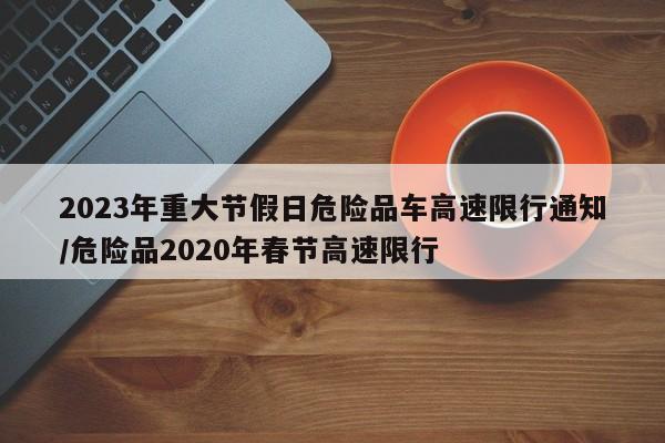 2023年重大节假日危险品车高速限行通知/危险品2020年春节高速限行