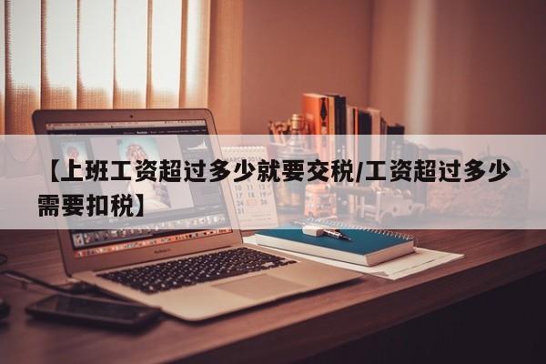 【上班工资超过多少就要交税/工资超过多少需要扣税】