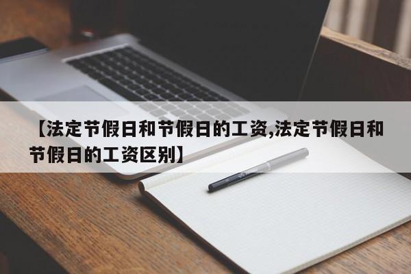 【法定节假日和节假日的工资,法定节假日和节假日的工资区别】