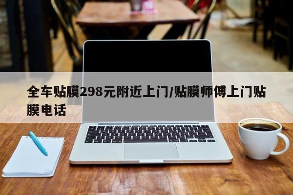 全车贴膜298元附近上门/贴膜师傅上门贴膜电话