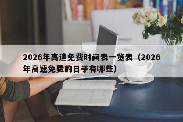 2026年高速免费时间表一览表(2026年高速免费的日子有哪些)