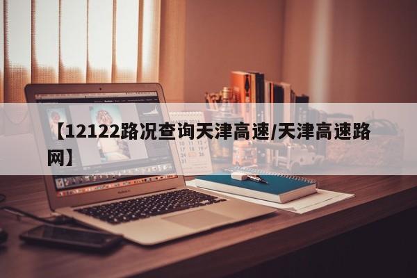 【12122路况查询天津高速/天津高速路网】