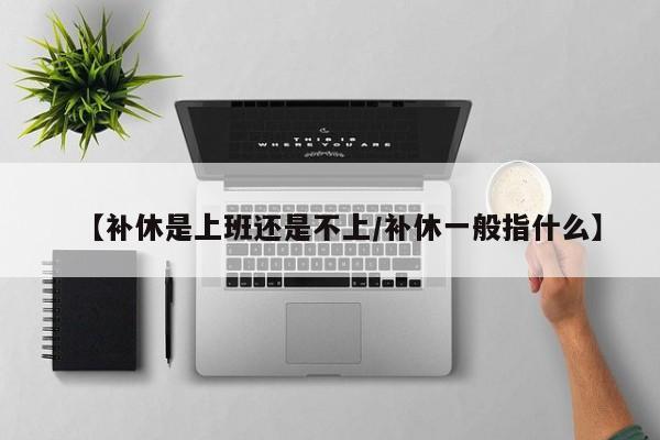 【补休是上班还是不上/补休一般指什么】
