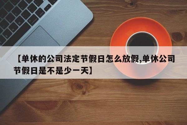 【单休的公司法定节假日怎么放假,单休公司节假日是不是少一天】