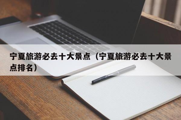 宁夏旅游必去十大景点(宁夏旅游必去十大景点排名)