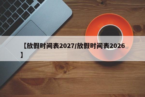 【放假时间表2027/放假时间表2026】