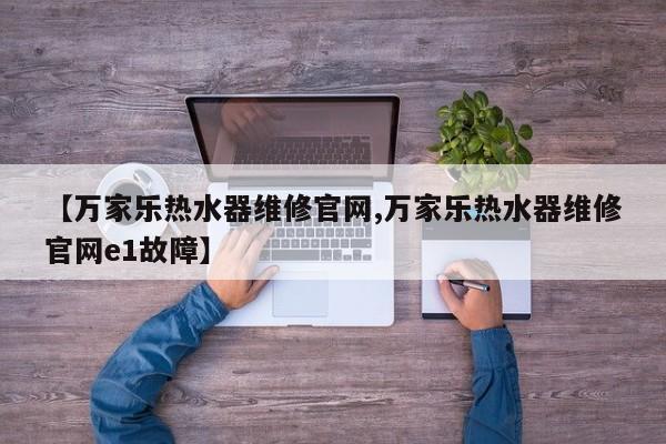 【万家乐热水器维修官网,万家乐热水器维修官网e1故障】