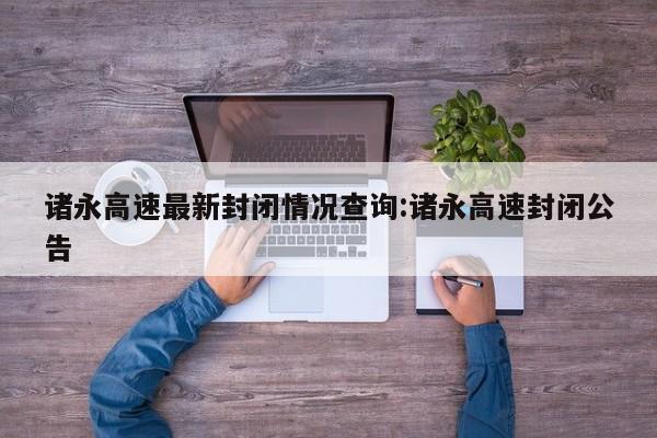 诸永高速最新封闭情况查询:诸永高速封闭公告