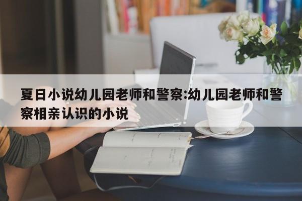 夏日小说幼儿园老师和警察:幼儿园老师和警察相亲认识的小说