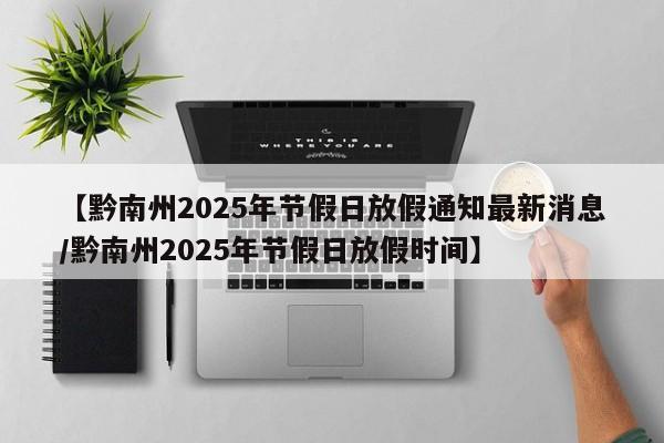 【黔南州2025年节假日放假通知最新消息/黔南州2025年节假日放假时间】