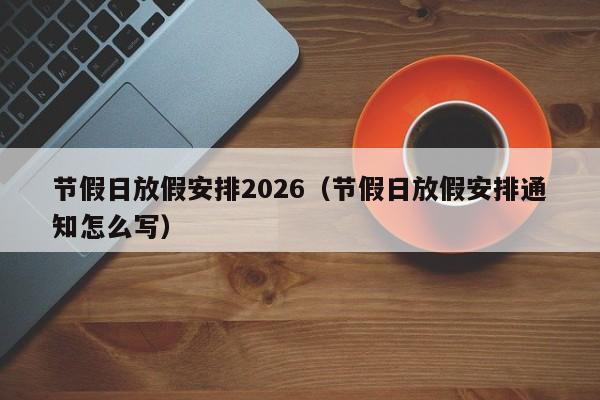 节假日放假安排2026(节假日放假安排通知怎么写)
