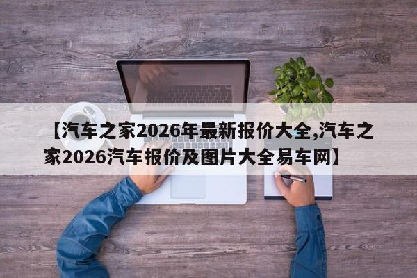 【汽车之家2026年最新报价大全,汽车之家2026汽车报价及图片大全易车网】