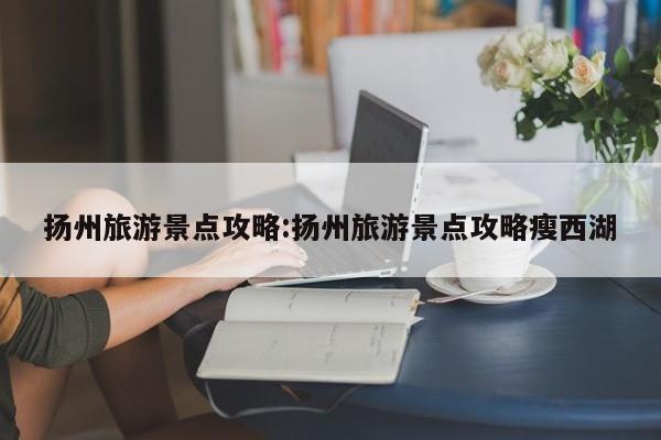 扬州旅游景点攻略:扬州旅游景点攻略瘦西湖