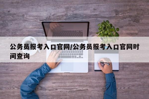 公务员报考入口官网/公务员报考入口官网时间查询