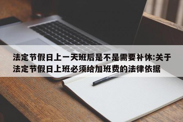 法定节假日上一天班后是不是需要补休:关于法定节假日上班必须给加班费的法律依据