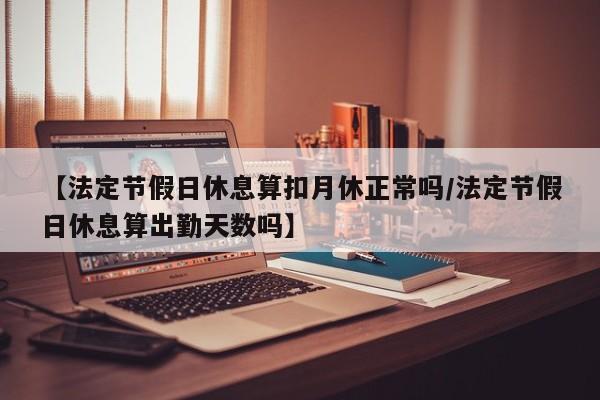 【法定节假日休息算扣月休正常吗/法定节假日休息算出勤天数吗】