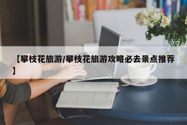 【攀枝花旅游/攀枝花旅游攻略必去景点推荐】