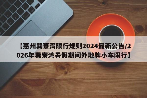 【惠州巽寮湾限行规则2024最新公告/2026年巽寮湾暑假期间外地牌小车限行】