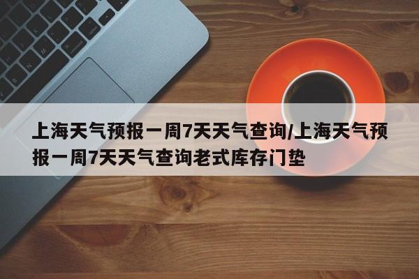 上海天气预报一周7天天气查询/上海天气预报一周7天天气查询老式库存门垫